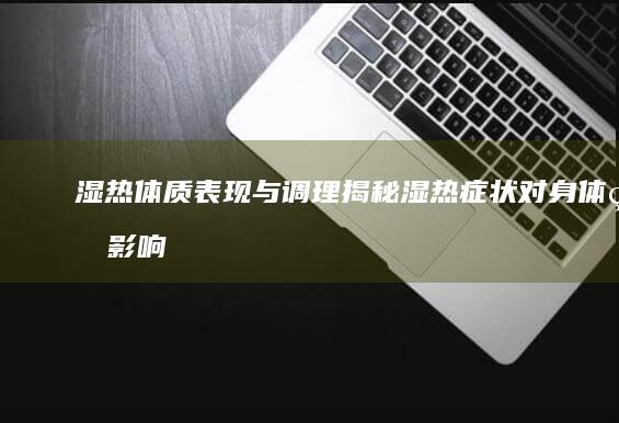 湿热体质表现与调理：揭秘湿热症状对身体的影响及改善方法