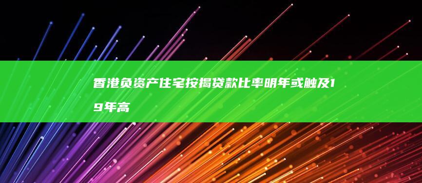 香港负资产住宅按揭贷款比率明年或触及19年高位 (香港负资产住的房子)